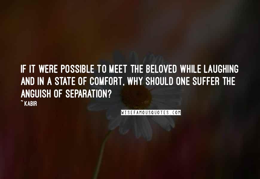 Kabir Quotes: If it were possible to meet the Beloved while laughing and in a state of comfort, why should one suffer the anguish of separation?