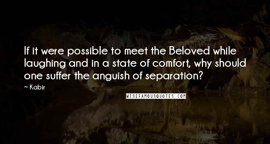 Kabir Quotes: If it were possible to meet the Beloved while laughing and in a state of comfort, why should one suffer the anguish of separation?