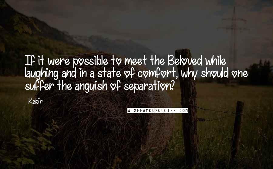Kabir Quotes: If it were possible to meet the Beloved while laughing and in a state of comfort, why should one suffer the anguish of separation?