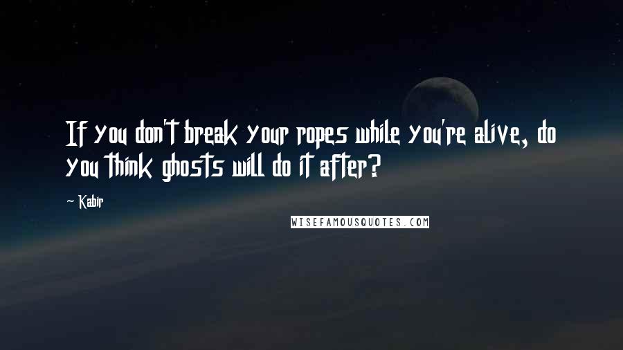 Kabir Quotes: If you don't break your ropes while you're alive, do you think ghosts will do it after?