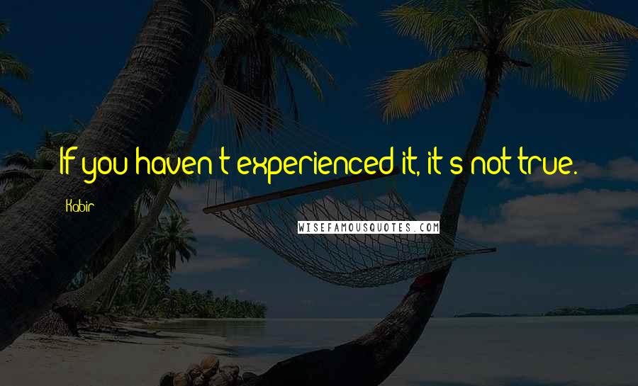 Kabir Quotes: If you haven't experienced it, it's not true.