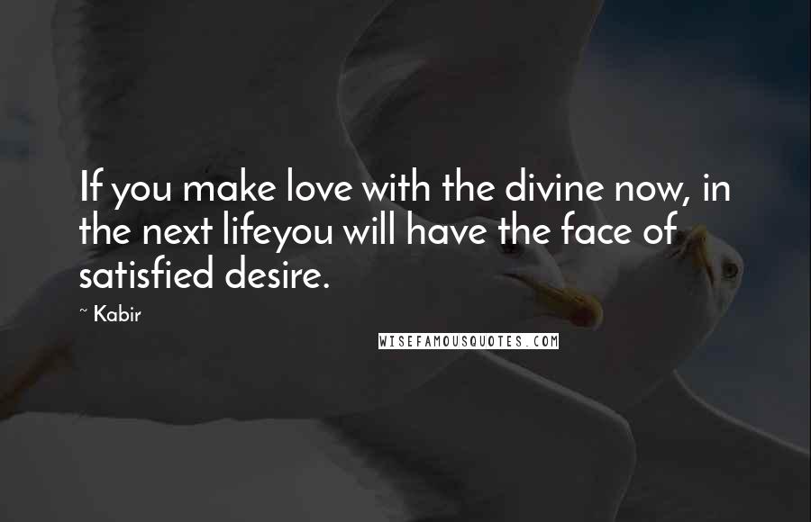 Kabir Quotes: If you make love with the divine now, in the next lifeyou will have the face of satisfied desire.