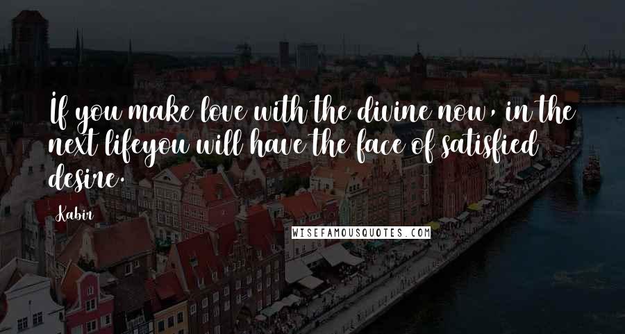 Kabir Quotes: If you make love with the divine now, in the next lifeyou will have the face of satisfied desire.