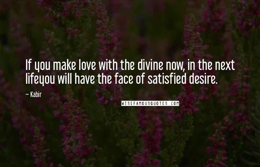 Kabir Quotes: If you make love with the divine now, in the next lifeyou will have the face of satisfied desire.