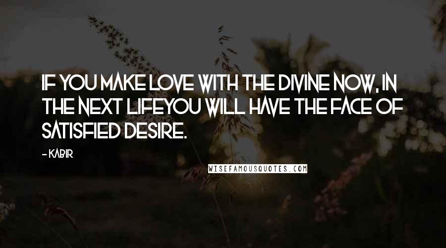 Kabir Quotes: If you make love with the divine now, in the next lifeyou will have the face of satisfied desire.