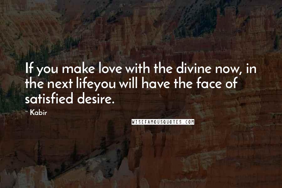 Kabir Quotes: If you make love with the divine now, in the next lifeyou will have the face of satisfied desire.