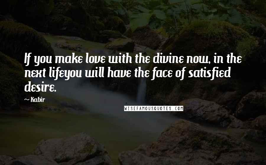 Kabir Quotes: If you make love with the divine now, in the next lifeyou will have the face of satisfied desire.