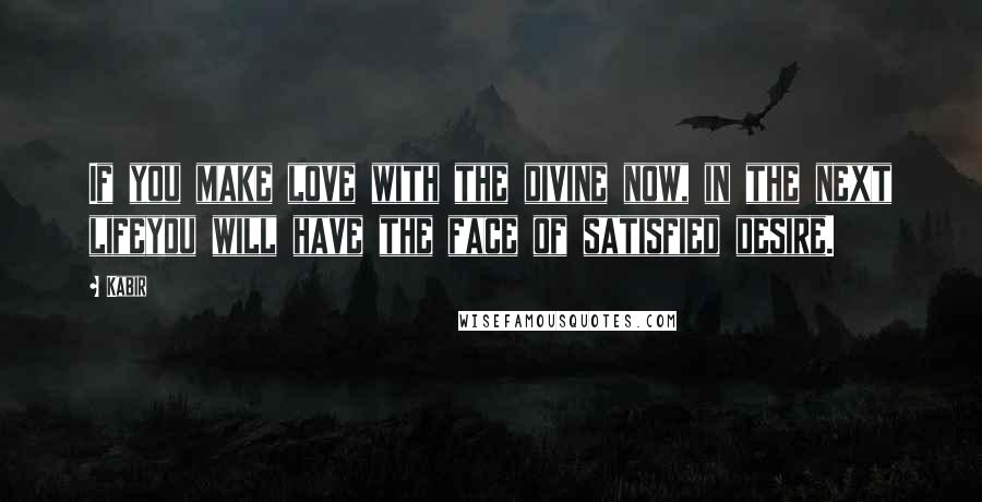 Kabir Quotes: If you make love with the divine now, in the next lifeyou will have the face of satisfied desire.