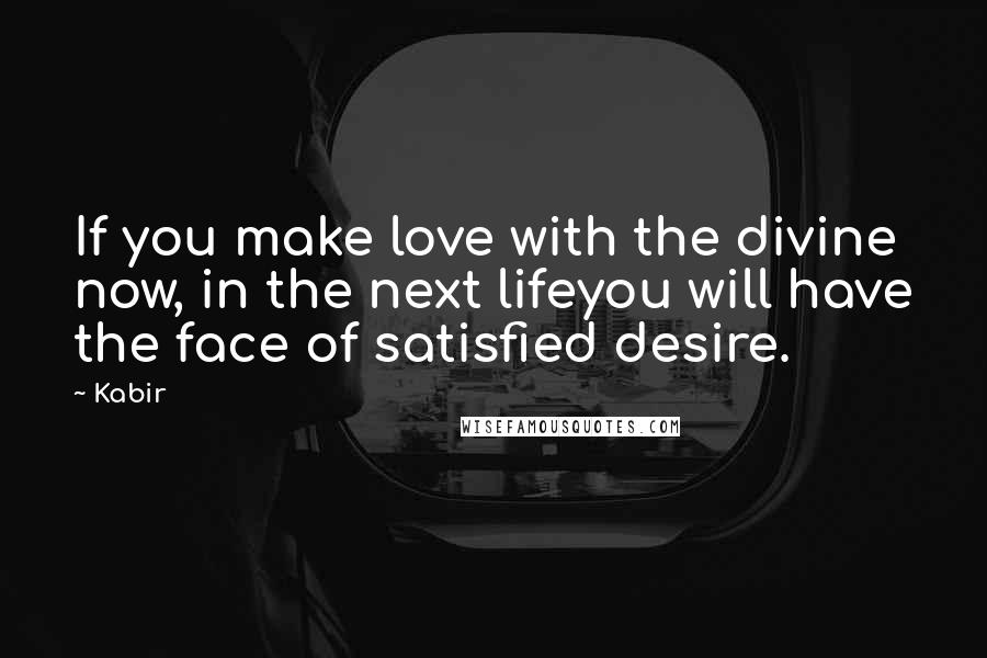 Kabir Quotes: If you make love with the divine now, in the next lifeyou will have the face of satisfied desire.