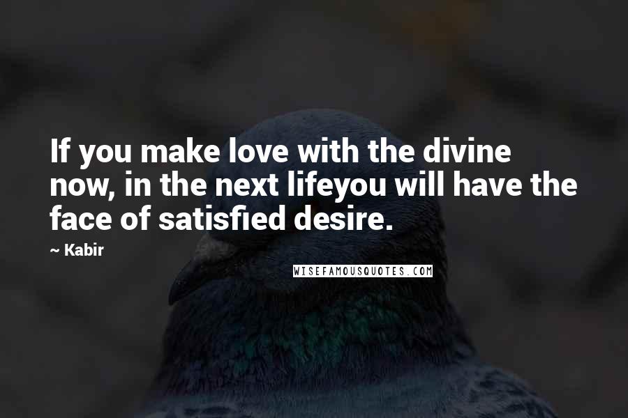 Kabir Quotes: If you make love with the divine now, in the next lifeyou will have the face of satisfied desire.