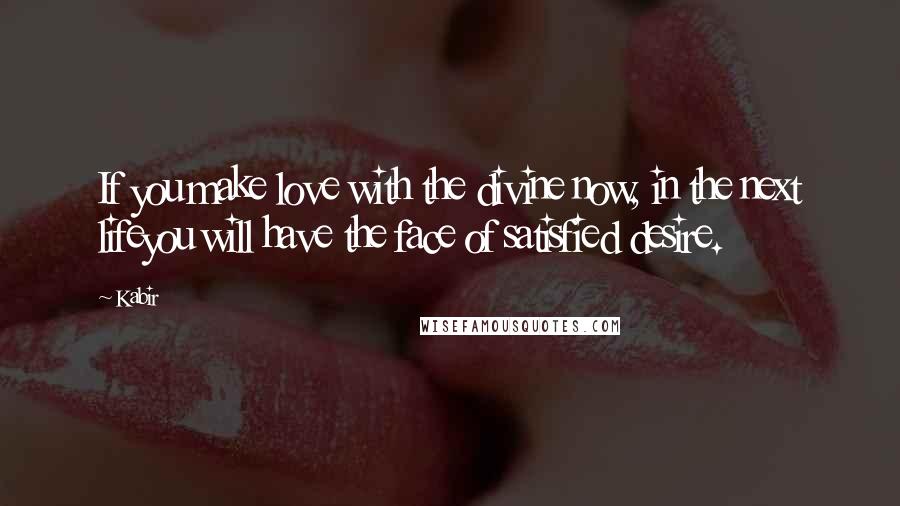 Kabir Quotes: If you make love with the divine now, in the next lifeyou will have the face of satisfied desire.