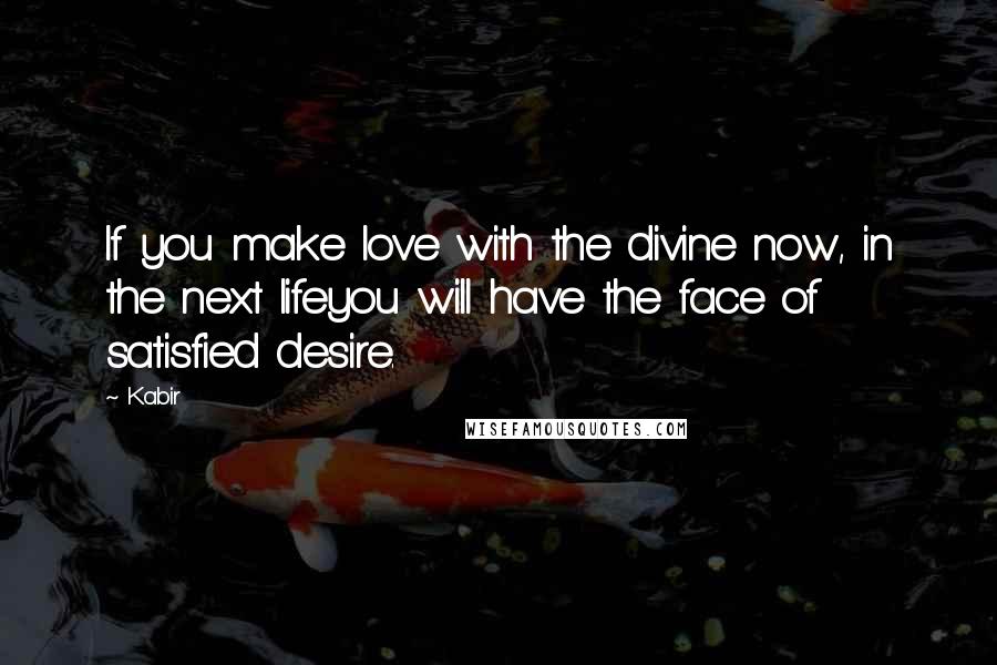 Kabir Quotes: If you make love with the divine now, in the next lifeyou will have the face of satisfied desire.