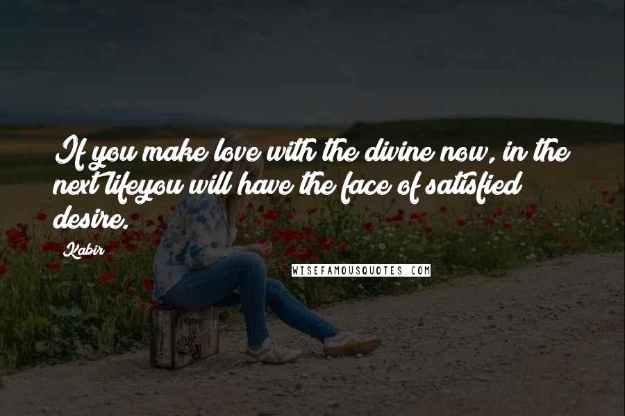 Kabir Quotes: If you make love with the divine now, in the next lifeyou will have the face of satisfied desire.