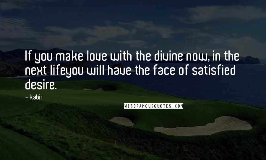 Kabir Quotes: If you make love with the divine now, in the next lifeyou will have the face of satisfied desire.