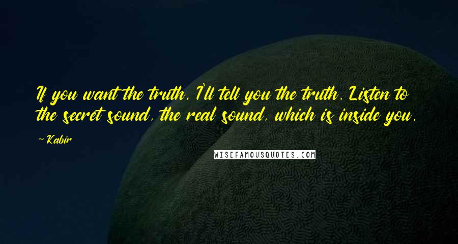 Kabir Quotes: If you want the truth, I'll tell you the truth. Listen to the secret sound, the real sound, which is inside you.