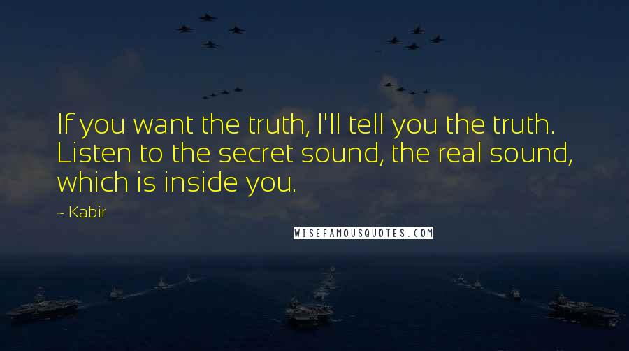 Kabir Quotes: If you want the truth, I'll tell you the truth. Listen to the secret sound, the real sound, which is inside you.