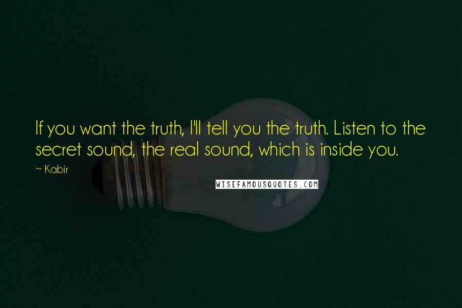 Kabir Quotes: If you want the truth, I'll tell you the truth. Listen to the secret sound, the real sound, which is inside you.