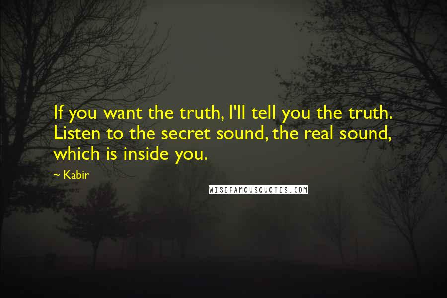 Kabir Quotes: If you want the truth, I'll tell you the truth. Listen to the secret sound, the real sound, which is inside you.