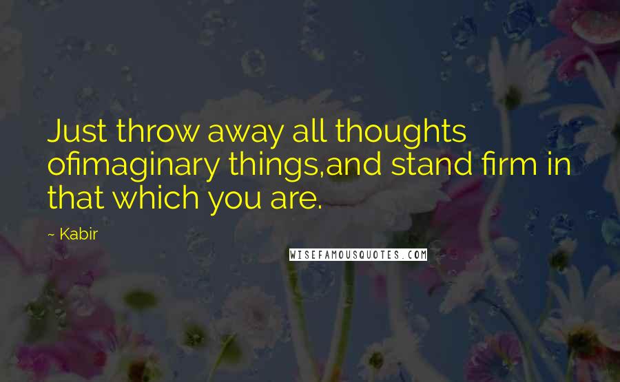 Kabir Quotes: Just throw away all thoughts ofimaginary things,and stand firm in that which you are.