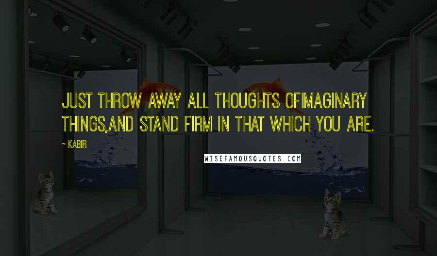 Kabir Quotes: Just throw away all thoughts ofimaginary things,and stand firm in that which you are.