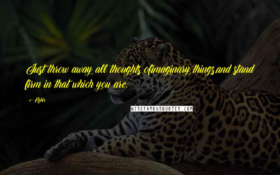 Kabir Quotes: Just throw away all thoughts ofimaginary things,and stand firm in that which you are.