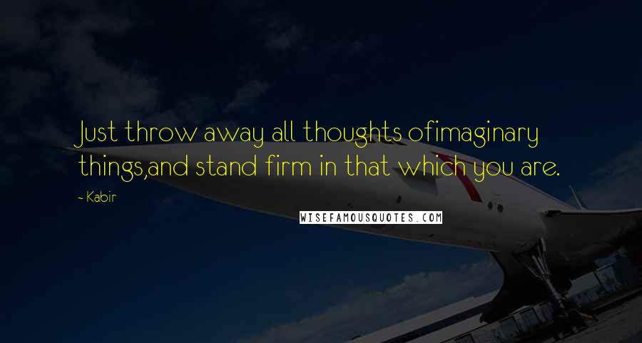 Kabir Quotes: Just throw away all thoughts ofimaginary things,and stand firm in that which you are.