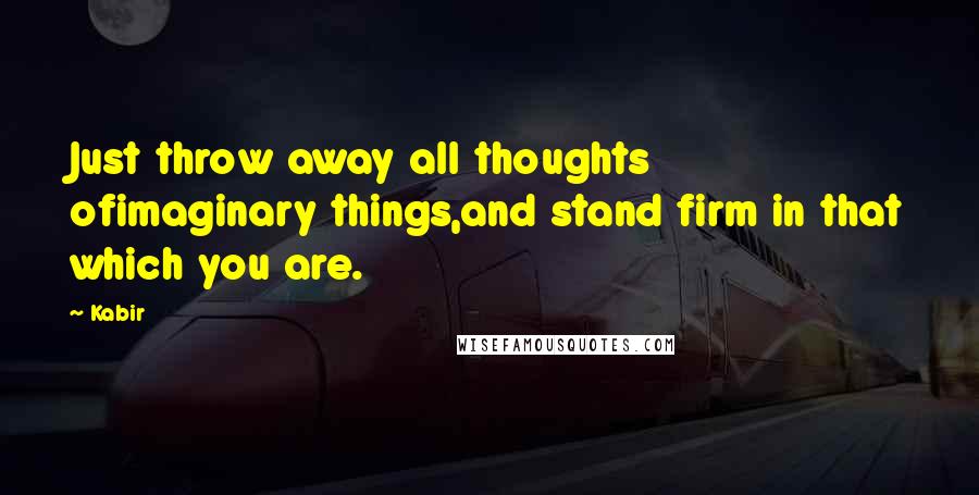 Kabir Quotes: Just throw away all thoughts ofimaginary things,and stand firm in that which you are.