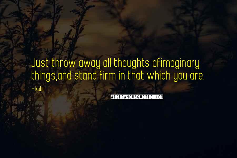 Kabir Quotes: Just throw away all thoughts ofimaginary things,and stand firm in that which you are.