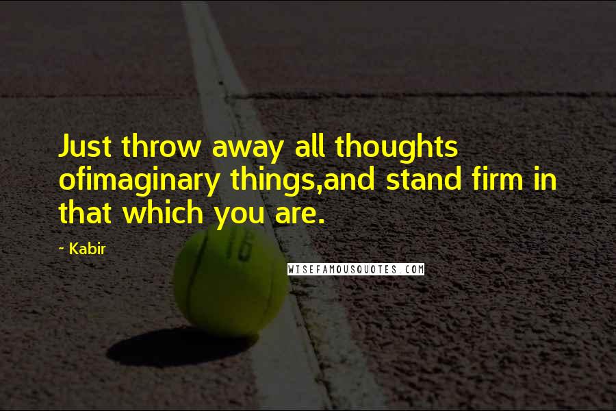 Kabir Quotes: Just throw away all thoughts ofimaginary things,and stand firm in that which you are.