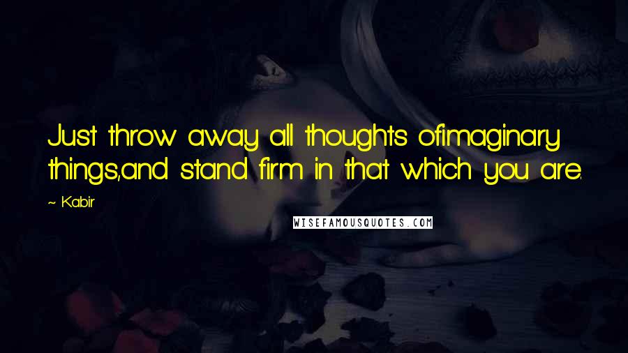 Kabir Quotes: Just throw away all thoughts ofimaginary things,and stand firm in that which you are.