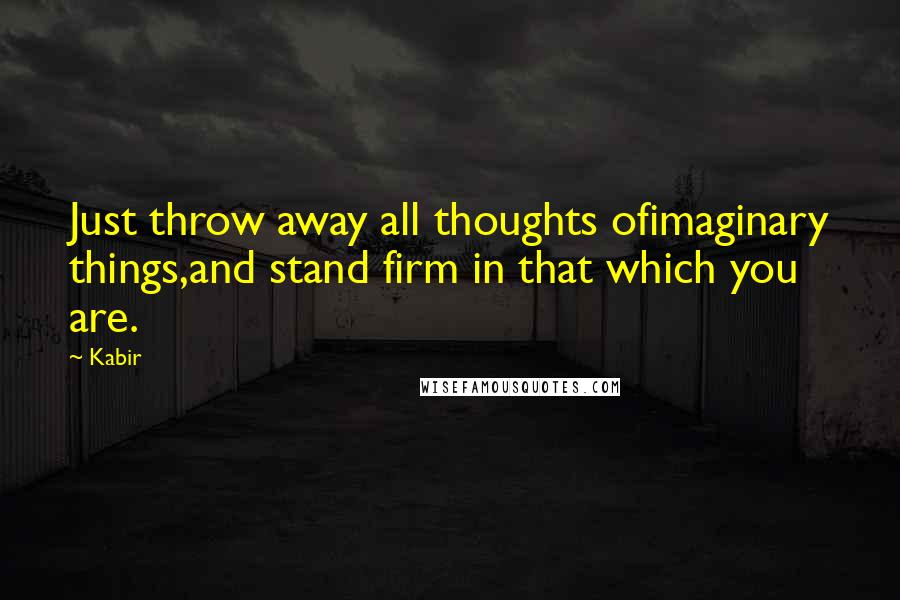 Kabir Quotes: Just throw away all thoughts ofimaginary things,and stand firm in that which you are.