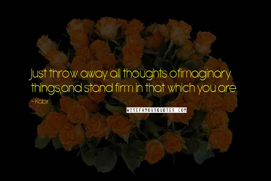 Kabir Quotes: Just throw away all thoughts ofimaginary things,and stand firm in that which you are.