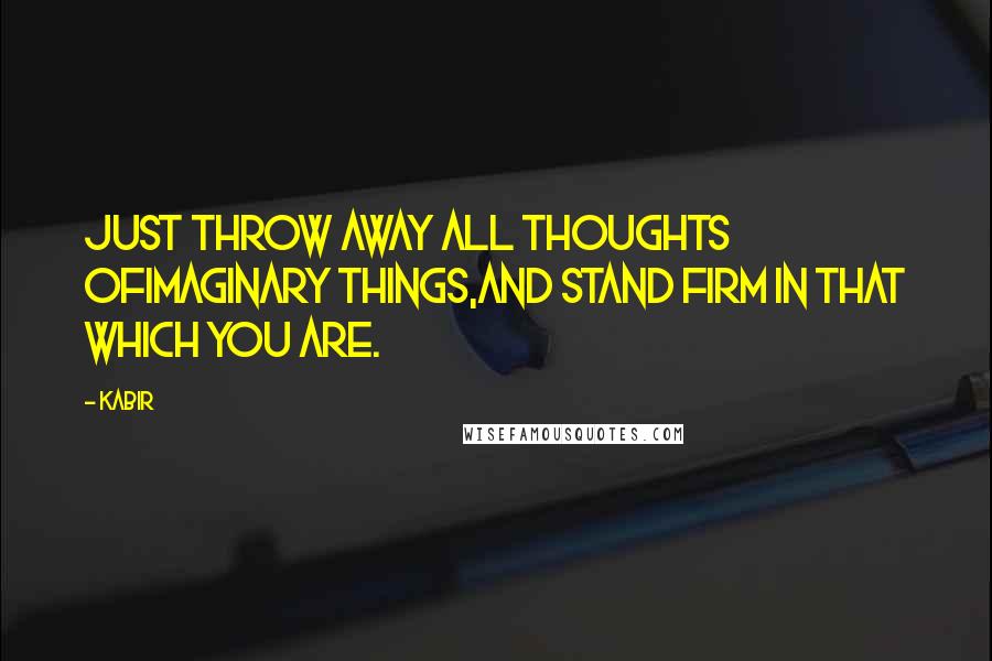 Kabir Quotes: Just throw away all thoughts ofimaginary things,and stand firm in that which you are.