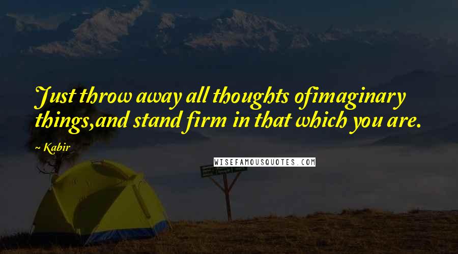 Kabir Quotes: Just throw away all thoughts ofimaginary things,and stand firm in that which you are.