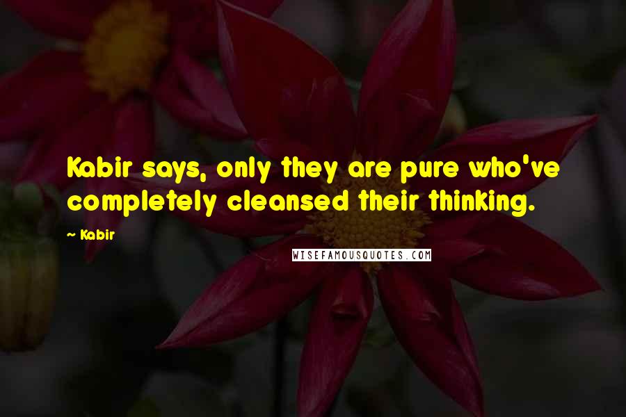 Kabir Quotes: Kabir says, only they are pure who've completely cleansed their thinking.