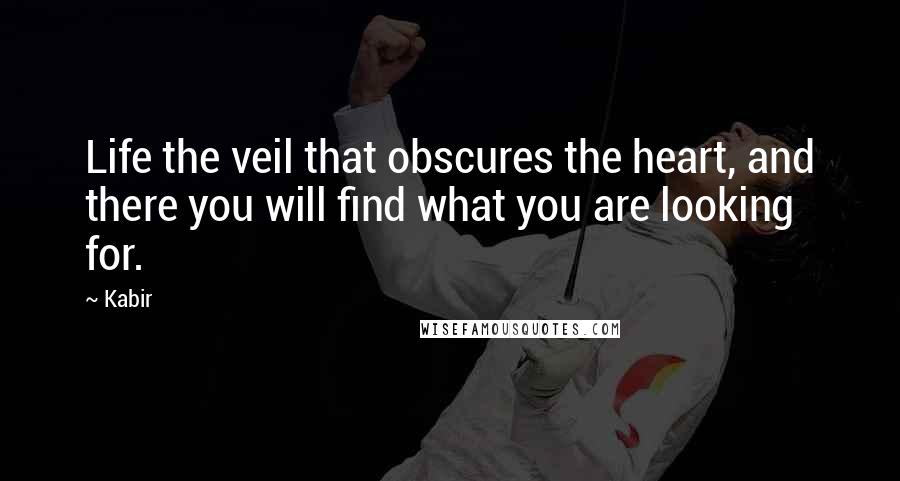 Kabir Quotes: Life the veil that obscures the heart, and there you will find what you are looking for.