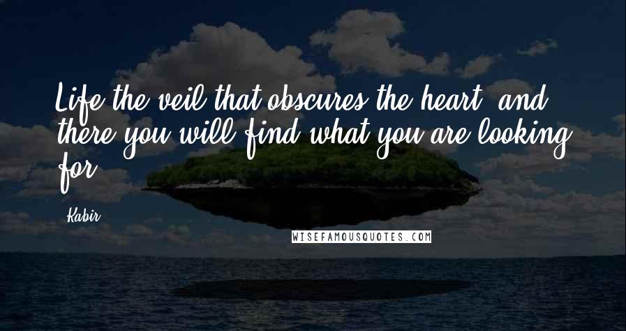 Kabir Quotes: Life the veil that obscures the heart, and there you will find what you are looking for.