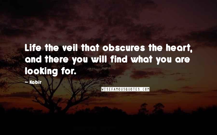 Kabir Quotes: Life the veil that obscures the heart, and there you will find what you are looking for.