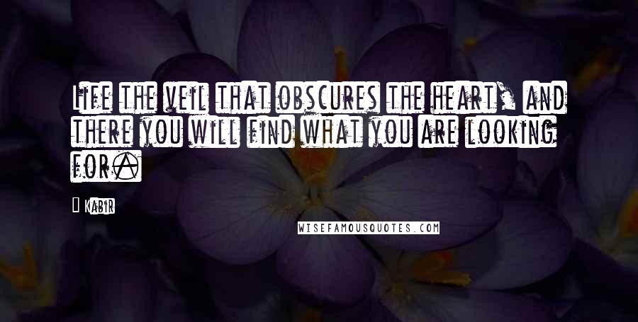 Kabir Quotes: Life the veil that obscures the heart, and there you will find what you are looking for.