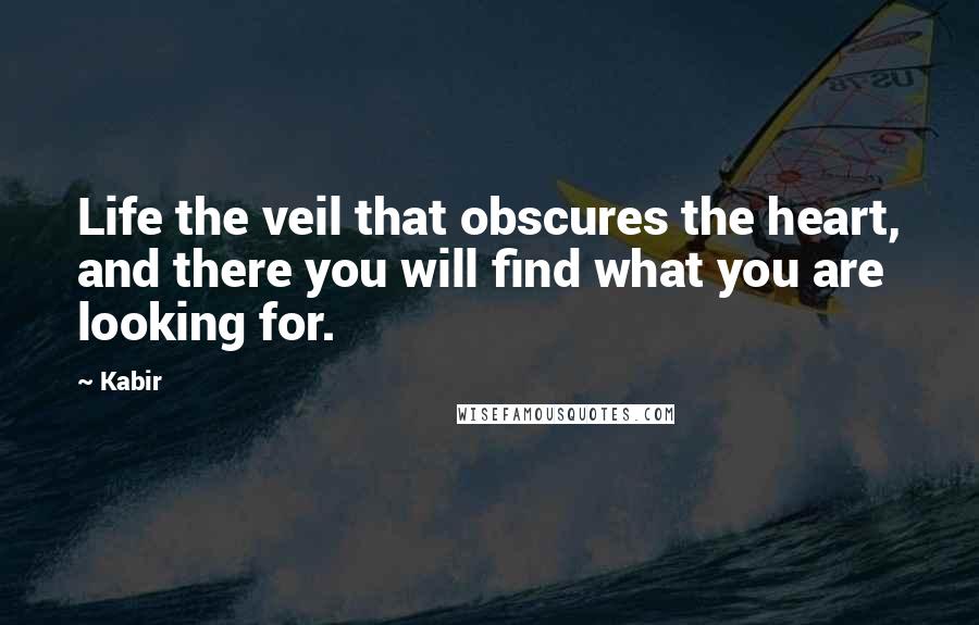 Kabir Quotes: Life the veil that obscures the heart, and there you will find what you are looking for.