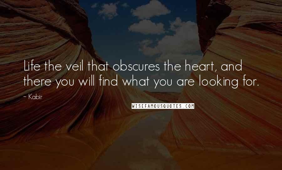 Kabir Quotes: Life the veil that obscures the heart, and there you will find what you are looking for.