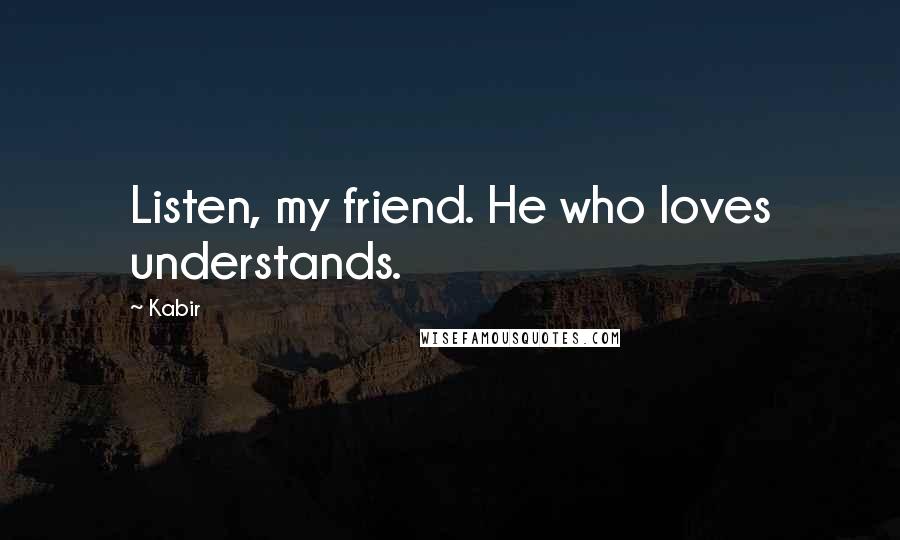Kabir Quotes: Listen, my friend. He who loves understands.