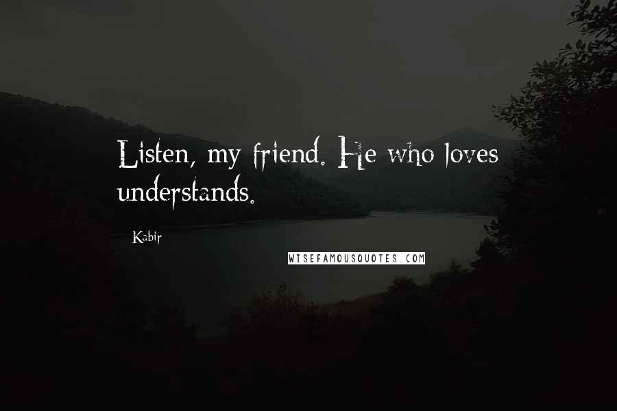 Kabir Quotes: Listen, my friend. He who loves understands.