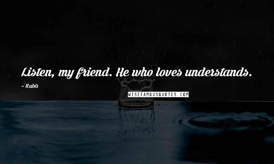 Kabir Quotes: Listen, my friend. He who loves understands.