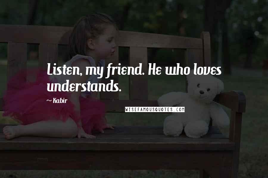 Kabir Quotes: Listen, my friend. He who loves understands.