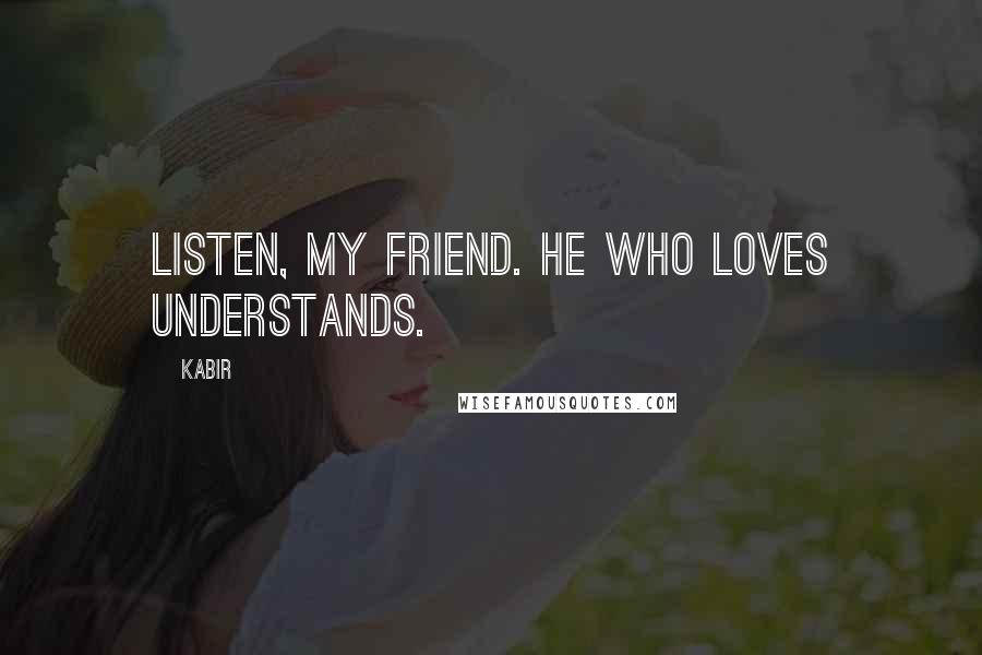 Kabir Quotes: Listen, my friend. He who loves understands.