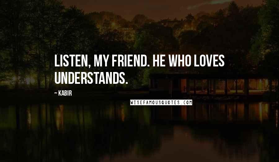 Kabir Quotes: Listen, my friend. He who loves understands.