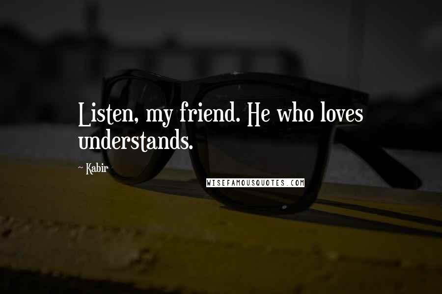 Kabir Quotes: Listen, my friend. He who loves understands.