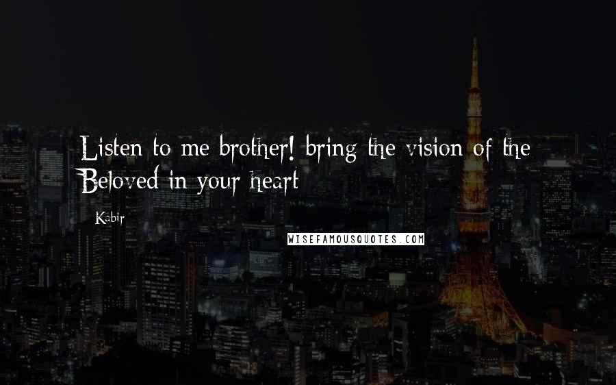 Kabir Quotes: Listen to me brother! bring the vision of the Beloved in your heart