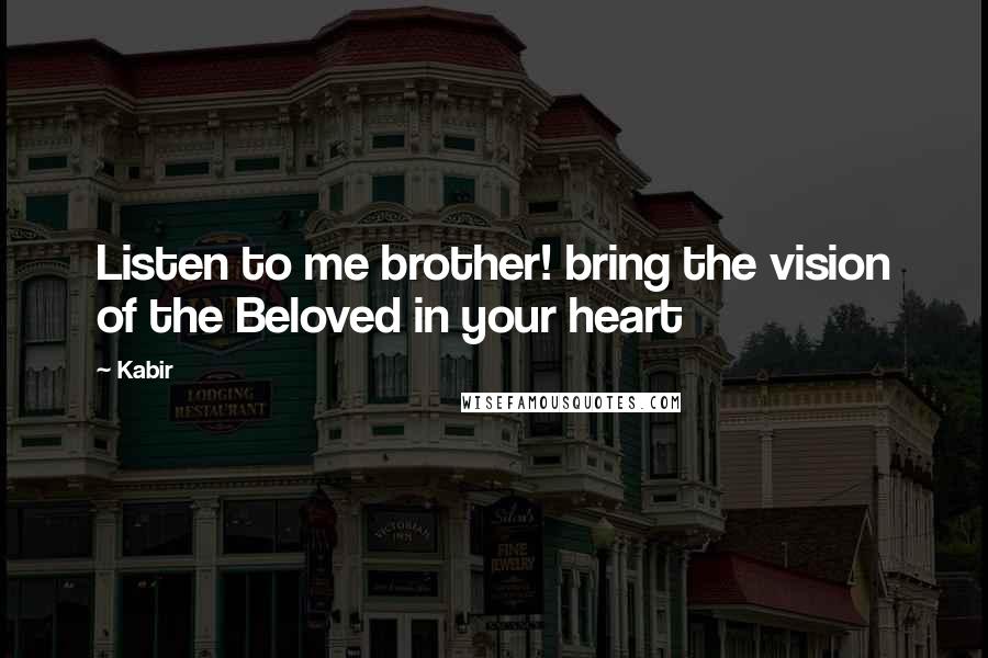 Kabir Quotes: Listen to me brother! bring the vision of the Beloved in your heart